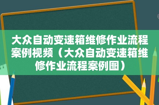 大众自动变速箱维修作业流程案例视频（大众自动变速箱维修作业流程案例图）