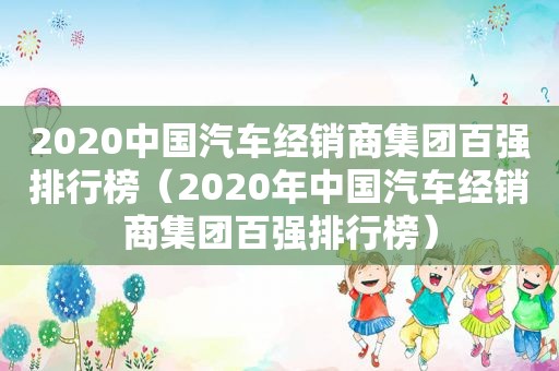 2020中国汽车经销商集团百强排行榜（2020年中国汽车经销商集团百强排行榜）