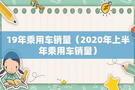 19年乘用车销量（2020年上半年乘用车销量）