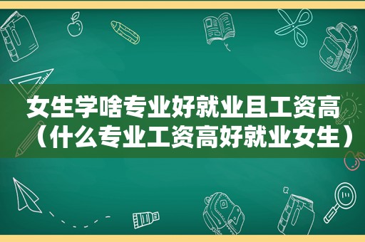 女生学啥专业好就业且工资高（什么专业工资高好就业女生）