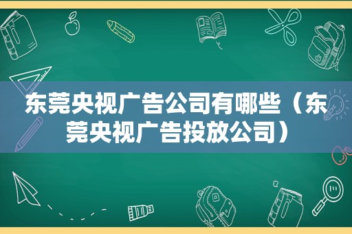 东莞央视广告公司有哪些（东莞央视广告投放公司）