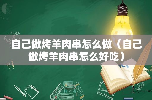 自己做烤羊肉串怎么做（自己做烤羊肉串怎么好吃）