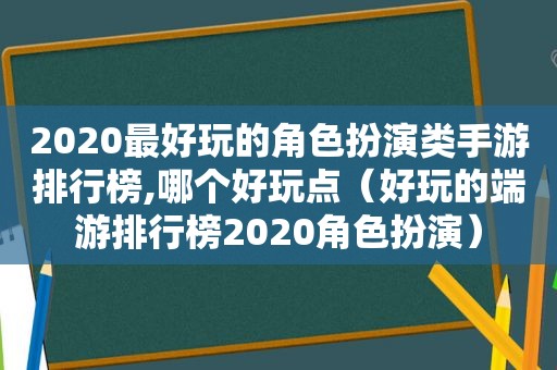 2020最好玩的角色扮演类手游排行榜,哪个好玩点（好玩的端游排行榜2020角色扮演）