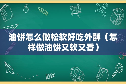 油饼怎么做松软好吃外酥（怎样做油饼又软又香）