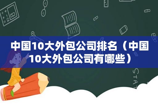 中国10大外包公司排名（中国10大外包公司有哪些）