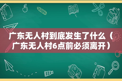 广东无人村到底发生了什么（广东无人村6点前必须离开）