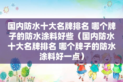 国内防水十大名牌排名 哪个牌子的防水涂料好些（国内防水十大名牌排名 哪个牌子的防水涂料好一点）