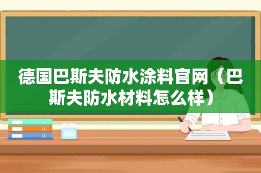 德国巴斯夫防水涂料官网（巴斯夫防水材料怎么样）