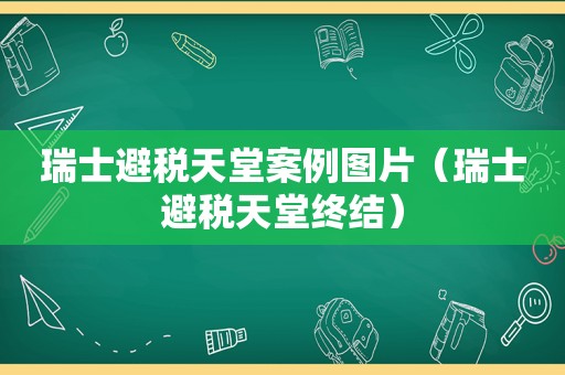 瑞士避税天堂案例图片（瑞士避税天堂终结）