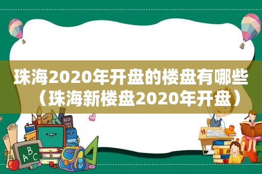 珠海2020年开盘的楼盘有哪些（珠海新楼盘2020年开盘）