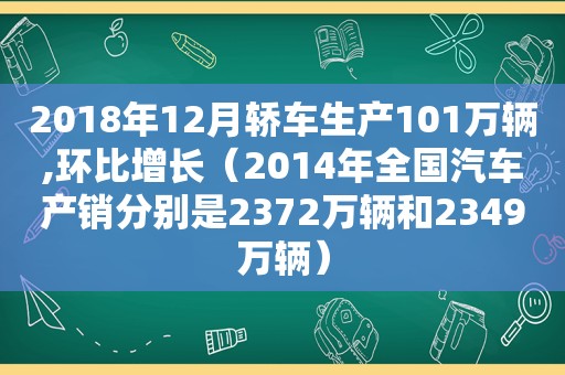 2018年12月轿车生产101万辆,环比增长（2014年全国汽车产销分别是2372万辆和2349万辆）