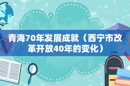 青海70年发展成就（西宁市改革开放40年的变化）