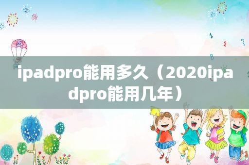 ipadpro能用多久（2020ipadpro能用几年）