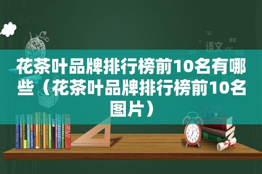 花茶叶品牌排行榜前10名有哪些（花茶叶品牌排行榜前10名图片）