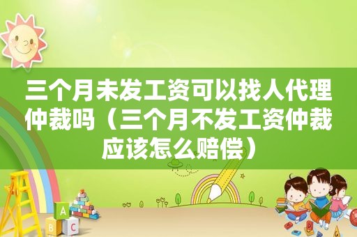 三个月未发工资可以找人代理仲裁吗（三个月不发工资仲裁应该怎么赔偿）