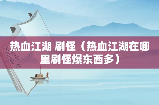 热血江湖 刷怪（热血江湖在哪里刷怪爆东西多）