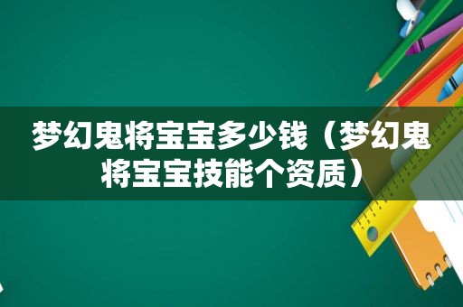 梦幻鬼将宝宝多少钱（梦幻鬼将宝宝技能个资质）