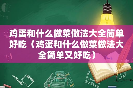 鸡蛋和什么做菜做法大全简单好吃（鸡蛋和什么做菜做法大全简单又好吃）