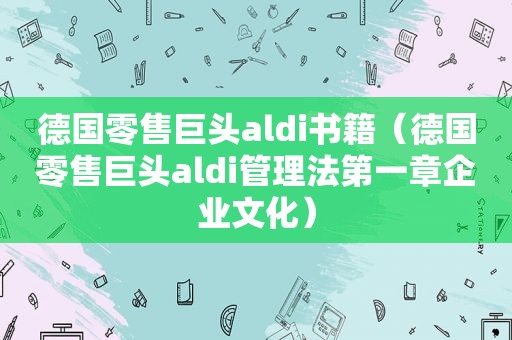 德国零售巨头aldi书籍（德国零售巨头aldi管理法第一章企业文化）