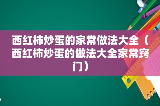 西红柿炒蛋的家常做法大全（西红柿炒蛋的做法大全家常窍门）