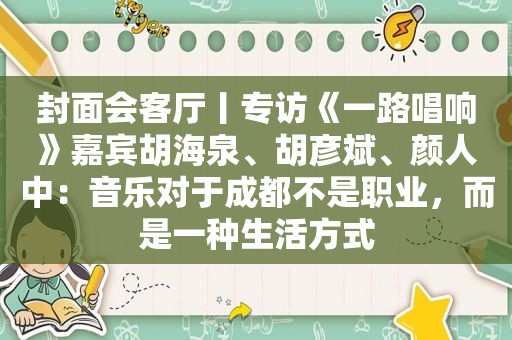 封面会客厅丨专访《一路唱响》嘉宾胡海泉、胡彦斌、颜人中：音乐对于成都不是职业，而是一种生活方式