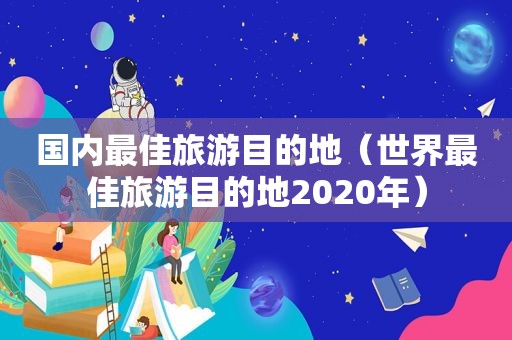 国内最佳旅游目的地（世界最佳旅游目的地2020年）