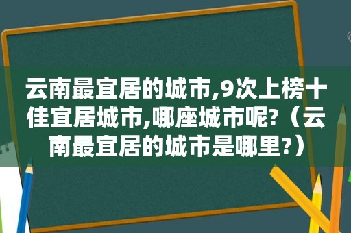 云南最宜居的城市,9次上榜十佳宜居城市,哪座城市呢?（云南最宜居的城市是哪里?）