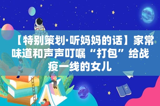 【特别策划·听妈妈的话】家常味道和声声叮嘱“打包”给战疫一线的女儿