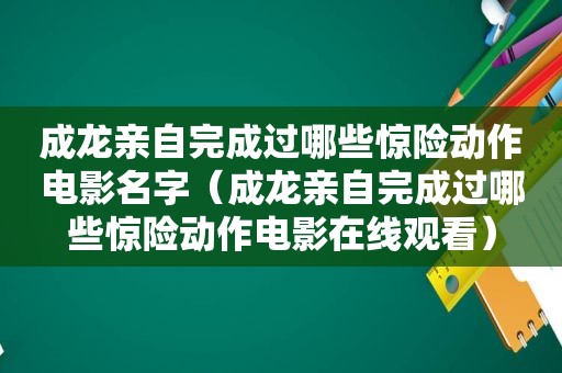 成龙亲自完成过哪些惊险动作电影名字（成龙亲自完成过哪些惊险动作电影在线观看）