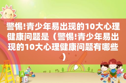 警惕!青少年易出现的10大心理健康问题是（警惕!青少年易出现的10大心理健康问题有哪些）