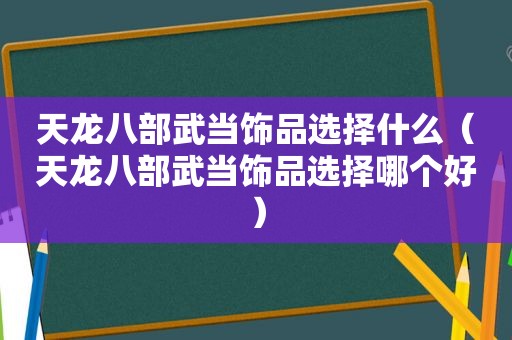 天龙八部武当饰品选择什么（天龙八部武当饰品选择哪个好）