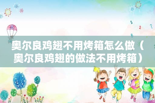 奥尔良鸡翅不用烤箱怎么做（奥尔良鸡翅的做法不用烤箱）