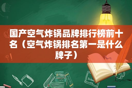 国产空气炸锅品牌排行榜前十名（空气炸锅排名第一是什么牌子）