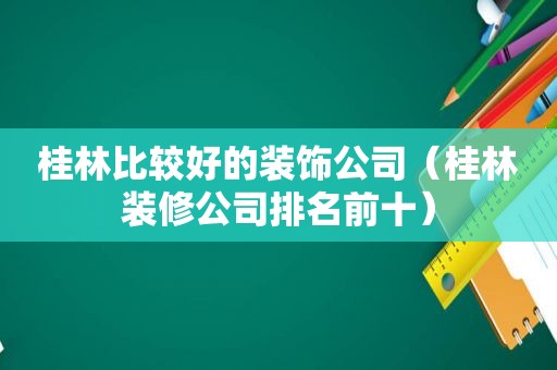 桂林比较好的装饰公司（桂林装修公司排名前十）