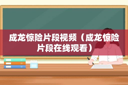 成龙惊险片段视频（成龙惊险片段在线观看）