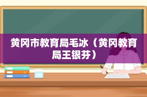 黄冈市教育局毛冰（黄冈教育局王银芬）