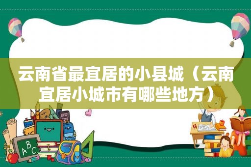 云南省最宜居的小县城（云南宜居小城市有哪些地方）