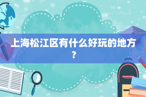 上海松江区有什么好玩的地方？