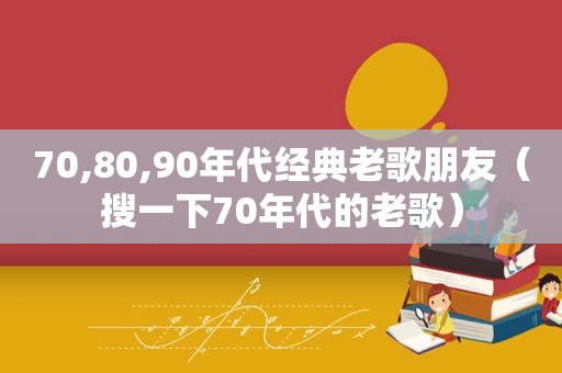 70,80,90年代经典老歌朋友（搜一下70年代的老歌）