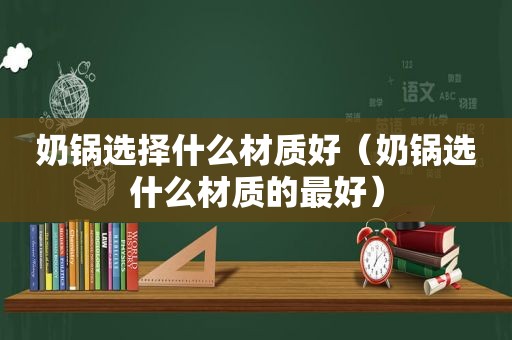 奶锅选择什么材质好（奶锅选什么材质的最好）