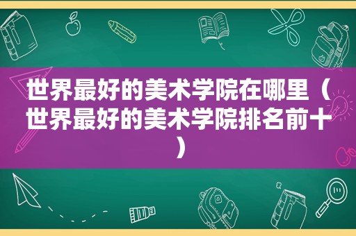 世界最好的美术学院在哪里（世界最好的美术学院排名前十）