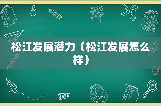 松江发展潜力（松江发展怎么样）