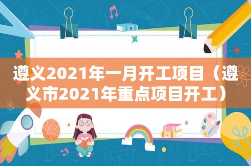 遵义2021年一月开工项目（遵义市2021年重点项目开工）