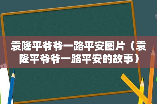 袁隆平爷爷一路平安图片（袁隆平爷爷一路平安的故事）