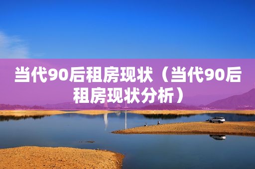 当代90后租房现状（当代90后租房现状分析）