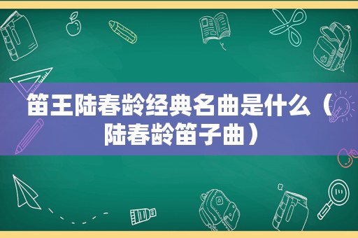 笛王陆春龄经典名曲是什么（陆春龄笛子曲）