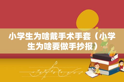 小学生为啥戴手术手套（小学生为啥要做手抄报）