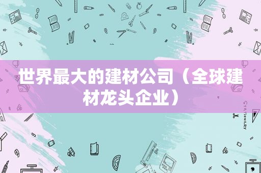 世界最大的建材公司（全球建材龙头企业）