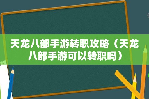 天龙八部手游转职攻略（天龙八部手游可以转职吗）