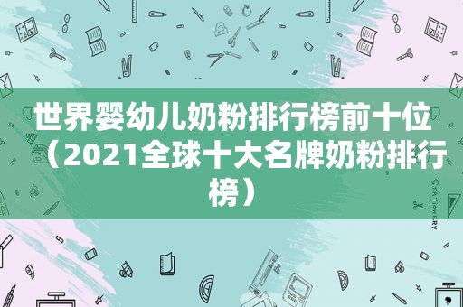 世界婴幼儿奶粉排行榜前十位（2021全球十大名牌奶粉排行榜）